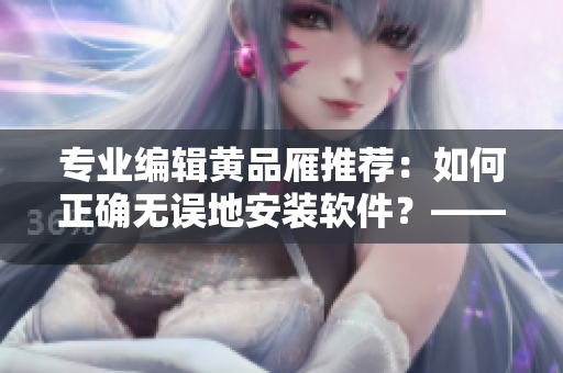 专业编辑黄品雁推荐：如何正确无误地安装软件？——软件安装指南
