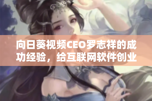 向日葵视频CEO罗志祥的成功经验，给互联网软件创业者的启示