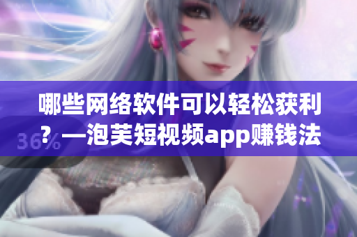 哪些网络软件可以轻松获利？—泡芙短视频app赚钱法!