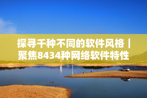 探寻千种不同的软件风格｜聚焦8434种网络软件特性