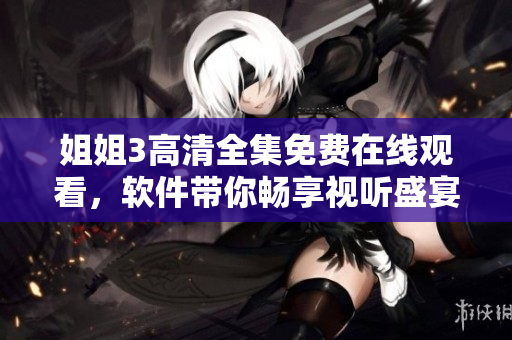 姐姐3高清全集免费在线观看，软件带你畅享视听盛宴