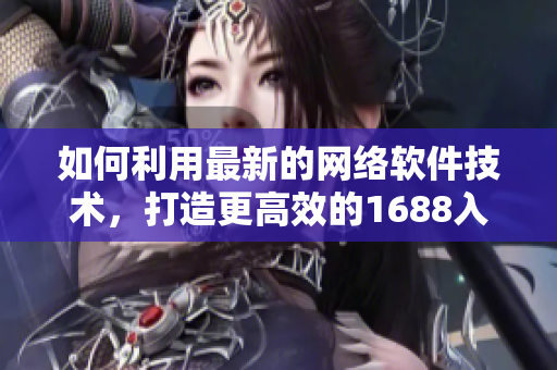 如何利用最新的网络软件技术，打造更高效的1688入口网页版
