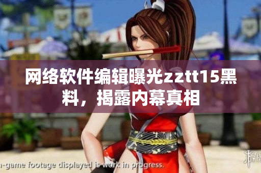 网络软件编辑曝光zztt15黑料，揭露内幕真相