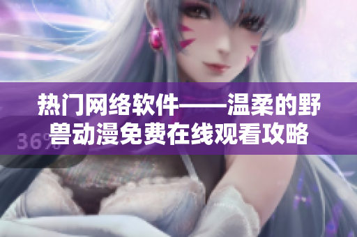 热门网络软件——温柔的野兽动漫免费在线观看攻略