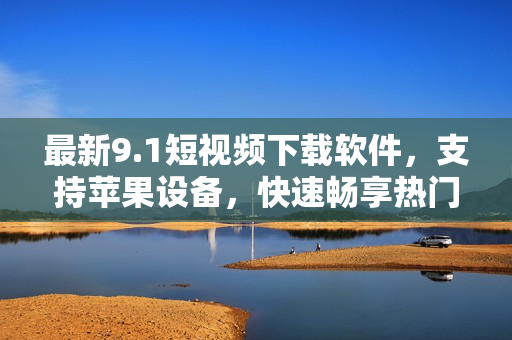 最新9.1短视频下载软件，支持苹果设备，快速畅享热门视频！