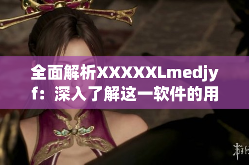 全面解析XXXXXLmedjyf：深入了解这一软件的用途和功能