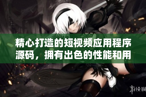 精心打造的短视频应用程序源码，拥有出色的性能和用户体验