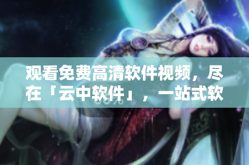 观看免费高清软件视频，尽在「云中软件」，一站式软件分享平台。
