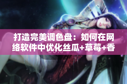 打造完美调色盘：如何在网络软件中优化丝瓜+草莓+香蕉交互体验