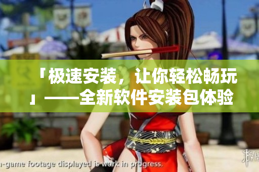 「极速安装，让你轻松畅玩」——全新软件安装包体验指南！