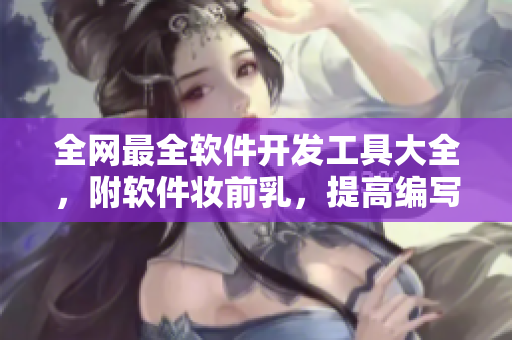 全网最全软件开发工具大全，附软件妆前乳，提高编写效率！