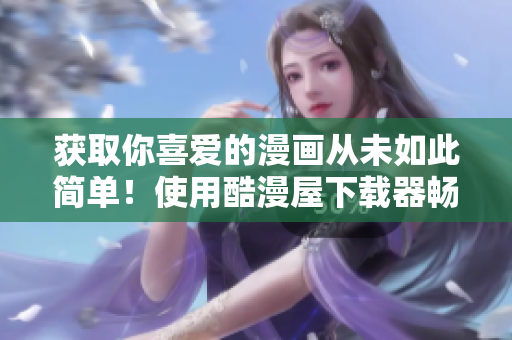 获取你喜爱的漫画从未如此简单！使用酷漫屋下载器畅享免费漫画！