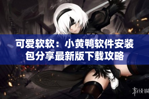 可爱软软：小黄鸭软件安装包分享最新版下载攻略