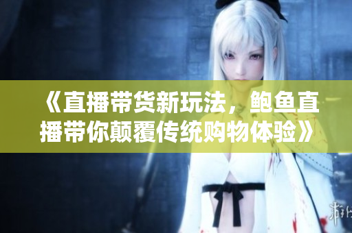 《直播带货新玩法，鲍鱼直播带你颠覆传统购物体验》