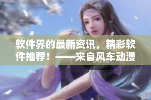 软件界的最新资讯，精彩软件推荐！——来自风车动漫网官网