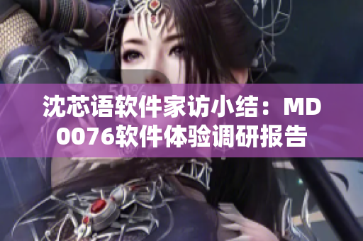 沈芯语软件家访小结：MD0076软件体验调研报告