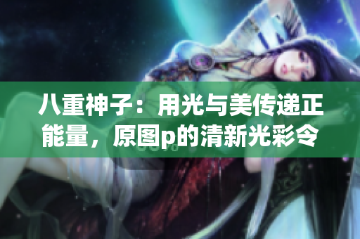 八重神子：用光与美传递正能量，原图p的清新光彩令人惊艳！