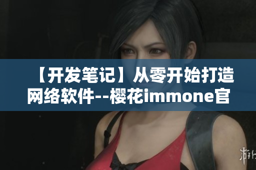 【开发笔记】从零开始打造网络软件--樱花immone官网指南