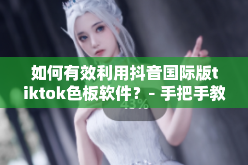 如何有效利用抖音国际版tiktok色板软件？- 手把手教你使用技巧