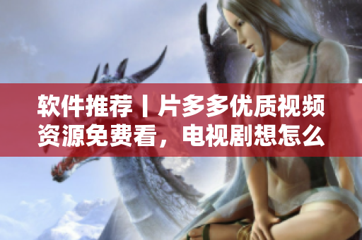 软件推荐丨片多多优质视频资源免费看，电视剧想怎么看就怎么看