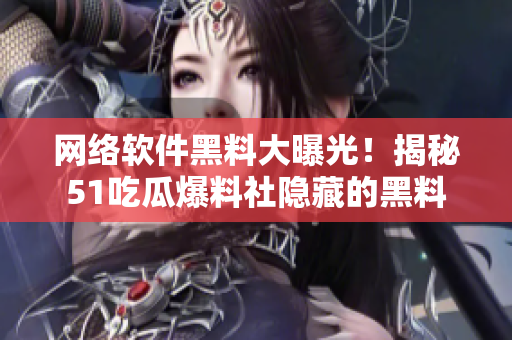 网络软件黑料大曝光！揭秘51吃瓜爆料社隐藏的黑料