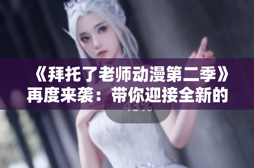 《拜托了老师动漫第二季》再度来袭：带你迎接全新的校园生活！