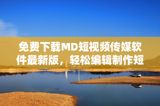免费下载MD短视频传媒软件最新版，轻松编辑制作短视频！