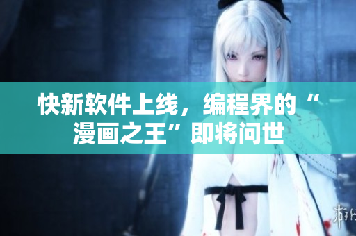 快新软件上线，编程界的“漫画之王”即将问世