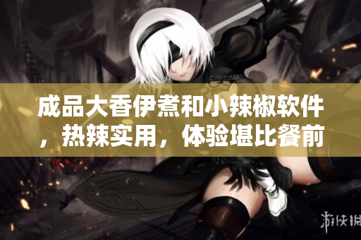 成品大香伊煮和小辣椒软件，热辣实用，体验堪比餐前开胃。