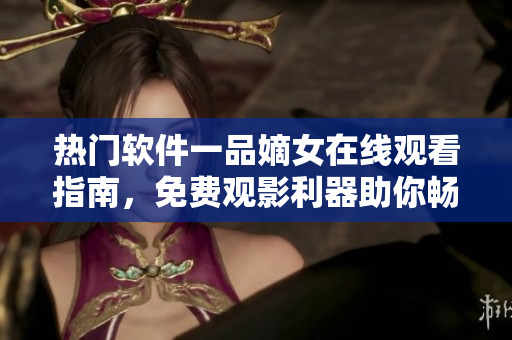 热门软件一品嫡女在线观看指南，免费观影利器助你畅享软件精彩内容
