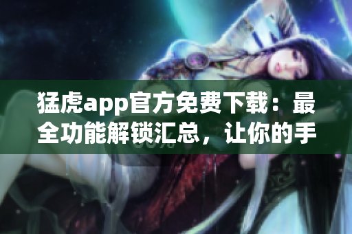 猛虎app官方免费下载：最全功能解锁汇总，让你的手机使用更得心应手