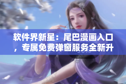 软件界新星：尾巴漫画入口，专属免费弹窗服务全新升级，热诚欢迎您！