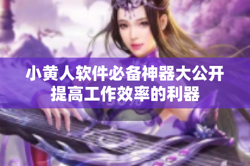小黄人软件必备神器大公开提高工作效率的利器