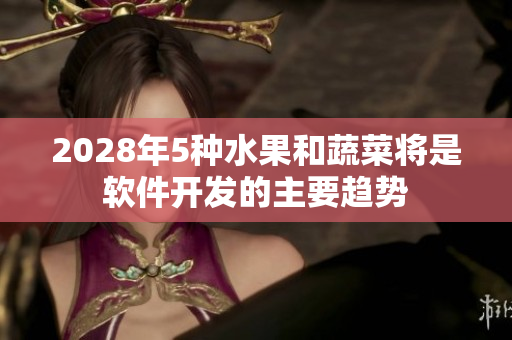 2028年5种水果和蔬菜将是软件开发的主要趋势