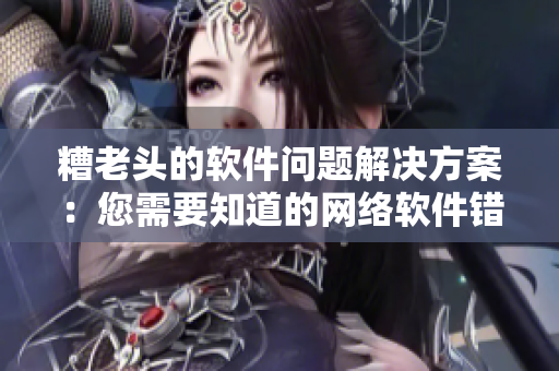 糟老头的软件问题解决方案：您需要知道的网络软件错误排查方法！