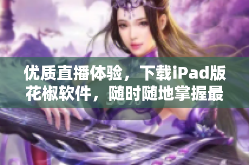 优质直播体验，下载iPad版花椒软件，随时随地掌握最新的直播潮流