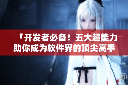 「开发者必备！五大超能力助你成为软件界的顶尖高手」