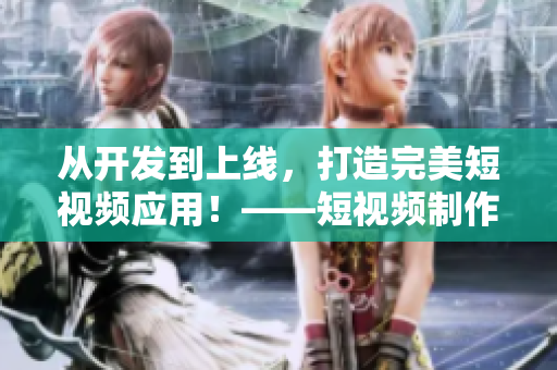 从开发到上线，打造完美短视频应用！——短视频制作软件开发