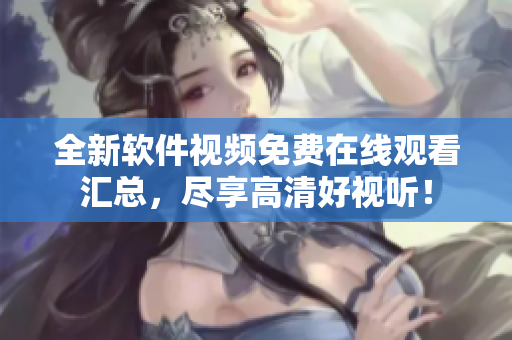 全新软件视频免费在线观看汇总，尽享高清好视听！
