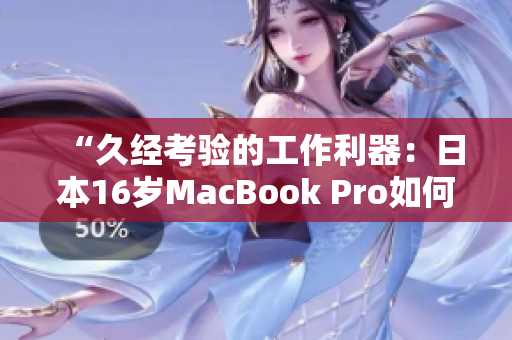 “久经考验的工作利器：日本16岁MacBook Pro如何满足软件需求？”