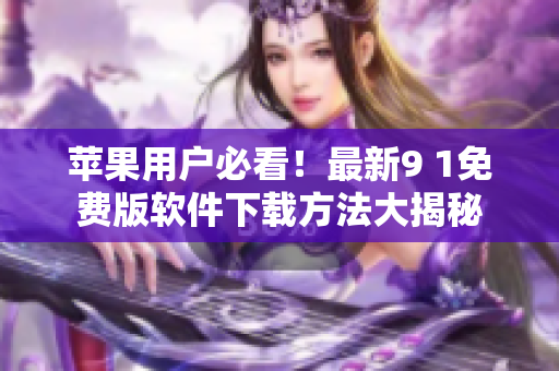 苹果用户必看！最新9 1免费版软件下载方法大揭秘