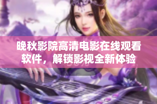 晚秋影院高清电影在线观看软件，解锁影视全新体验