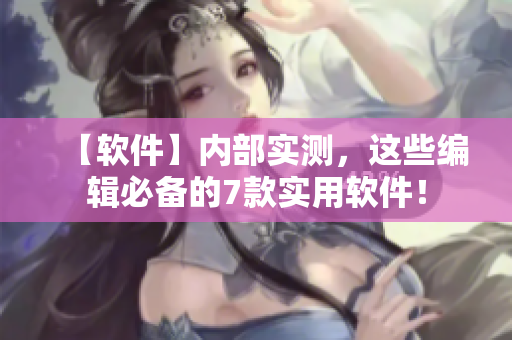 【软件】内部实测，这些编辑必备的7款实用软件！