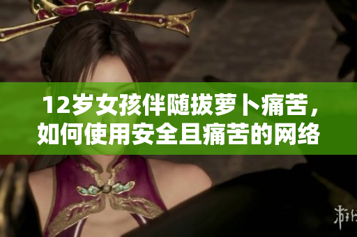 12岁女孩伴随拔萝卜痛苦，如何使用安全且痛苦的网络软件