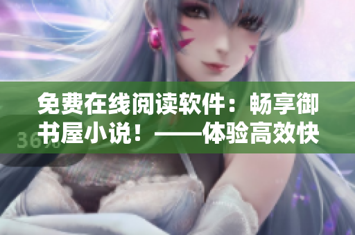 免费在线阅读软件：畅享御书屋小说！——体验高效快捷的网络阅读神器！