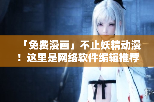 「免费漫画」不止妖精动漫！这里是网络软件编辑推荐的登录页面！