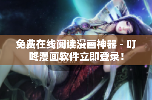 免费在线阅读漫画神器 - 叮咚漫画软件立即登录！