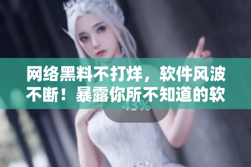 网络黑料不打烊，软件风波不断！暴露你所不知道的软件实情