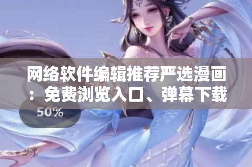 网络软件编辑推荐严选漫画：免费浏览入口、弹幕下载，助力软件开发学习！