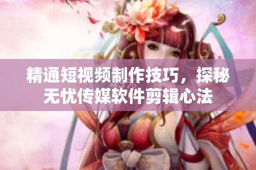 精通短视频制作技巧，探秘无忧传媒软件剪辑心法